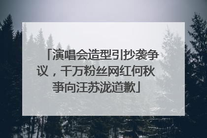 演唱会造型引抄袭争议，千万粉丝网红何秋亊向汪苏泷道歉